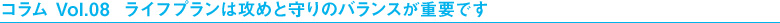 コラム Vol.08  ライフプランは攻めと守りのバランスが重要です