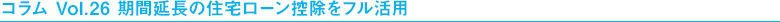 コラム Vol.26 期間延長の住宅ローン控除をフル活用