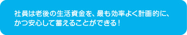 社員は老後の生活賃金を、最も効率よく計画的に、かつ安心して蓄えることができる