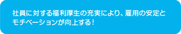 社員に対する福利厚生の充実により、雇用の安定とモチベーションが向上する