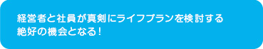 経営者と社員が真剣にライフプランを検討する絶好の機会となる！