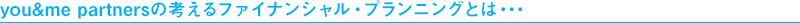 you&me partnersの考えるファイナンシャル・プランニングとは・・・